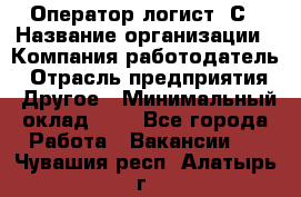 Оператор-логист 1С › Название организации ­ Компания-работодатель › Отрасль предприятия ­ Другое › Минимальный оклад ­ 1 - Все города Работа » Вакансии   . Чувашия респ.,Алатырь г.